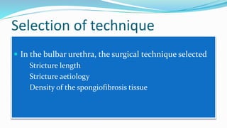 Selection of technique
 In the bulbar urethra, the surgical technique selected
 Stricture length
 Stricture aetiology
 Density of the spongiofibrosis tissue
 