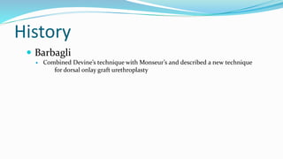 History
 Barbagli
 Combined Devine’s technique with Monseur’s and described a new technique
for dorsal onlay graft urethroplasty
 
