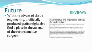 Future
 With the advent of tissue
engineering, artificially
produced grafts might also
find a place in the arsenal
of the reconstructive
surgeon.
 
