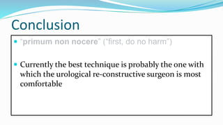 Conclusion
 “primum non nocere” (“first, do no harm”)
 Currently the best technique is probably the one with
which the urological re-constructive surgeon is most
comfortable
 