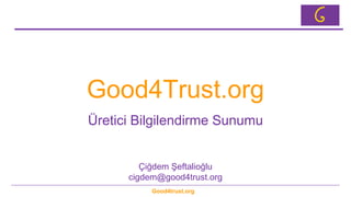 Good4trust.org
Good4Trust.org
Üretici Bilgilendirme Sunumu
Çiğdem Şeftalioğlu
cigdem@good4trust.org
 