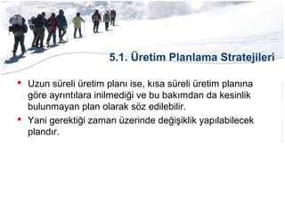 5.1. Üretim Planlama Stratejileri
 Uzun süreli üretim planı ise, kısa süreli üretim planına
göre ayrıntılara inilmediği ve bu bakımdan da kesinlik
bulunmayan plan olarak söz edilebilir.
 Yani gerektiği zaman üzerinde değişiklik yapılabilecek
plandır.
 