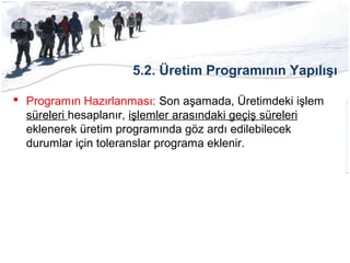 5.2. Üretim Programının Yapılışı
 Programın Hazırlanması: Son aşamada, Üretimdeki işlem
süreleri hesaplanır, işlemler arasındaki geçiş süreleri
eklenerek üretim programında göz ardı edilebilecek
durumlar için toleranslar programa eklenir.
 