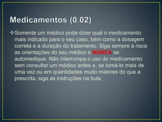 Somente um médico pode dizer qual o medicamento
mais indicado para o seu caso, bem como a dosagem
correta e a duração do tratamento. Siga sempre à risca
as orientações do seu médico e NUNCA se
automedique. Não interrompa o uso do medicamento
sem consultar um médico antes e, se tomá-lo mais de
uma vez ou em quantidades muito maiores do que a
prescrita, siga as instruções na bula.
 