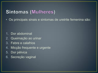 • Os principais sinais e sintomas de uretrite femenina são:
1. Dor abdominal
2. Queimação ao urinar
3. Febre e calafrios
4. Micção frequente e urgente
5. Dor pélvica
6. Secreção vaginal
 