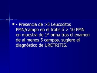 - Presencia de >5 Leucocitos PMN/campo en el frotis ó > 10 PMN en muestra de 1ª orina tras el examen de al menos 5 campos, sugiere el diagnóstico de URETRITIS. 