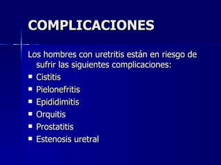 COMPLICACIONES Los hombres con uretritis están en riesgo de sufrir las siguientes complicaciones:  Cistitis   Pielonefritis Epididimitis     Orquitis  Prostatitis  Estenosis uretral 