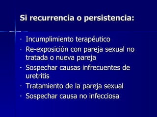 Si recurrencia o persistencia: Incumplimiento terapéutico Re-exposición con pareja sexual no tratada o nueva pareja Sospechar causas infrecuentes de uretritis Tratamiento de la pareja sexual Sospechar causa no infecciosa 