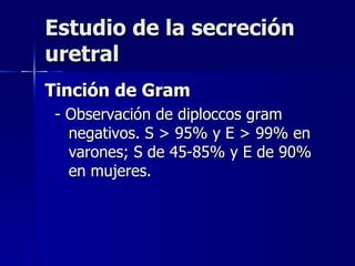 Estudio de la secreción uretral Tinción de Gram  - Observación de diploccos gram negativos. S > 95% y E > 99% en varones; S de 45-85% y E de 90% en mujeres. 