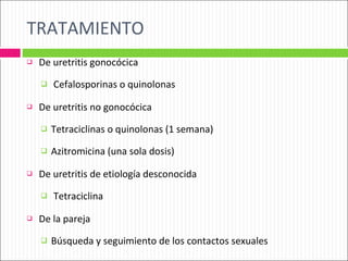 TRATAMIENTO De uretritis gonocócica Cefalosporinas o quinolonas De uretritis no gonocócica Tetraciclinas o quinolonas (1 semana) Azitromicina (una sola dosis) De uretritis de etiología desconocida Tetraciclina De la pareja Búsqueda y seguimiento de los contactos sexuales 