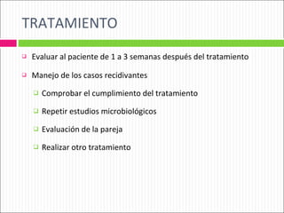 TRATAMIENTO Evaluar al paciente de 1 a 3 semanas después del tratamiento Manejo de los casos recidivantes Comprobar el cumplimiento del tratamiento Repetir estudios microbiológicos Evaluación de la pareja Realizar otro tratamiento 