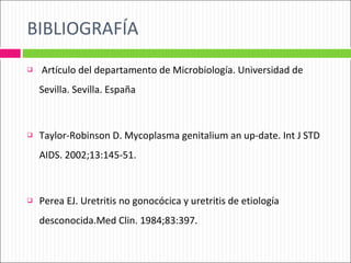 BIBLIOGRAFÍA Artículo del departamento de Microbiología. Universidad de Sevilla. Sevilla. España Taylor-Robinson D. Mycoplasma genitalium an up-date. Int J  STD AIDS. 2002;13:145-51. Perea EJ. Uretritis no gonocócica y uretritis de etiología desconocida.Med Clin. 1984;83:397. 