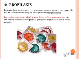 4/-  PROFILAXIS La uretritis  se suele resolver  en semanas o meses, aunque el proceso puede recurrir tras varios meses y no suele presentar  complicaciones .  Los pacientes durante todo el proceso  deben utilizar preservativos   para evitar reinfecciones por los posibles patógenos implicados a partir de sus parejas. URETRITIS 