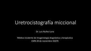 Uretrocistografía miccional
Dr. Luis Nuñez Luna
Médico residente de Imagenología diagnóstica y terapéutica
CMN 20 de noviembre ISSSTE
 