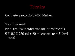 Contraste (protocolo UMDI) Mulher:
Sonda vesical
Não realiza incidências oblíquas iniciais
S.F 0,9% 250 ml + 60 ml contraste = 310 ml
total
 