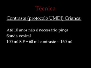 Contraste (protocolo UMDI) Criança:
Até 10 anos não é necessário pinça
Sonda vesical
100 ml S.F + 60 ml contraste = 160 ml
 