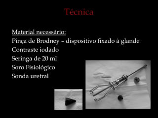 Material necessário:
Pinça de Brodney – dispositivo fixado à glande
Contraste iodado
Seringa de 20 ml
Soro Fisiológico
Sonda uretral
 