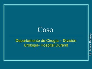 Caso
Departamento de Cirugía – División
Urología- Hospital Durand
 
