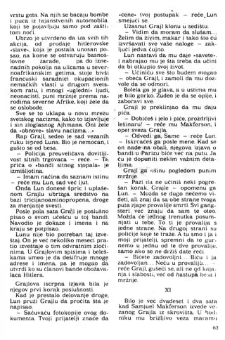 vrstu geta. Na njih se bacaju bombe
i puca iz tajanstvenih automobila
koji se pojavljuju samo pod zašti­
tom noći.
Ubrzo je utvrđeno da iza svih tih
akcija, od prodaje hitlerovske
»slave«, koja je postala unosan po­
sao, na kome se ostvaruju basnos­
lovne zarade, pa do izne­
nadnih pokolja na ulicama u sever-
noafrikanskim getima, stoje bivši
francuski saradnici okupacionih
nemaćkih vlasti u drugom svets-
kom ratu, i mnogi »ugledni« ljudi,
neonacisti, puni mržnje prema na­
rodima severne Afrike, koji žele da
se oslobode.
Sve se to uklapa u novu mrežu
svetskog nacizma, kako to izjavljuje
i sin zloglasnog Ajhmana. Oni žele
da »obnove« slavu nacizma...«
Rap Graji, sedeo je sad vezanih
ruku ispred Luna. Bio je nemoćan, i
gušio se od besa.
- Policija preuveličava dovitlji­
vost sitnih trgovaca - reće. - Ta
priča o »bandi sitnog stppala« je
izmišljotina.
- Imam načina da saznam istinu
- reće mu Lun, sad već ljut.
Onda Lun donese špric i uplaše­
nom Grajlu ubrizga sredstvo na
bazi tricijanoaminopropena, droge
za menjanje svesti.
Posle pola sata Gra'jl je poslušno
pisao o svom učešću u toj bandi.
Navodio je dokaze i imena i na
kraju se potpisao.
Lunu nije bio potreban taj izve-
štaj. On je već nekoliko meseci pra­
tio izveštaje o tim odvratnim zloči­
nima. U Grajlovim spisima i beleš-
kama umeo je da dešifruje mnoge
adrese i imena, pa je mogao da
utvrdi ko su članovi bande obožava-
laca Hitlera.
Grajlova iscrpna izjava bila je
njegov prvi korak poslušnosti.
Kad je prestalo delovanje droge,
Lun pruži Grajlu da pročita šta 4e
napisao.
- Sačuvaću fotokopije ovog do­
kumenta. Tvoji prijatelji znaće da
»cene« tvoj postupak — reće. Lun
smejući se.
Užasnut Graji klonu u sedištu.
- Vidim da moram da slušam...
Želim da živim, makar i tako što ću
izvršavati sve vaše naloge - zak­
ljuči jedva čujno.
Lun nastavi da- mu daje »savete«.
i nabrajao mu je šta treba da učini
da bi otkupio svoj život.
- Učiniću sve što budem mogao
- obeća Graji, i zamoli da mu doz­
vole da se odmori.
Bolela ga je glava, a u ustima mu
je bilo gorko. Žudeo je da se opije, i
zaboravi sve.
Graji je preklinjao da mu daju
pića.
- Dobićeš i jelo i piče, proždrljivi
lešinaru! — reće mu Makferson, i
opet sveza Grajla.
- Odvedi ga. Same - reče Lun.
- Iskrcaćeš ga posle mene. Kad se
on nade na obali, njegova izjava o
bandi-u IParizu biće već na putu. Ja
ću je dopuniti nekim važnim deta­
ljima.
Graji ga: osinu pogledom punim
mržnje.
- Pazi da ne učiniš neki pogre­
šan korak, Grajle - opomenu ga
Lun. — Možda se dugo nećemo vi-
deti, ali znaj da sa obe strane tvoga
puta zjape provalije smrti. Svi gang­
steri već znaju da sam te oteo.
Možda će jednog trenutka posum­
njati u tebe. To ti je provalija s
jedne strane. Na drugoj strani su
policije koje te traže. A tu smo i ja i
moji prijatelji, spremni da te gur-
nemo u jednu od te dve provalijo,
samo ako se ne držiš date reći.
- Bićete zadovoljni... Biću i ja
zadovoljan... Neću u provaliji... -
reče Graji, gušeći se, ali ne od kaja­
nja i slabosti, već od hastupA besa i
mržnje.
XI
Bilo je već dvadeset i dva sata
kad Samjuel Makferson izvede vo­
zanog Grajla iz skrovišta. U hod­
niku mu brižljivo veza maramu
63
 
