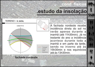 _cond. físicas
.estudo da insolação
A fachada nordeste recebe
incidência direta do sol no
verão apenas durante a
manhã (até 11h30min). Já no
restante do ano a incidência
acontece durante toda a
manhã e em parte da tarde,
sendo no inverno até às
15h30min e nos equinócios
até às 13h30min.
fachada nordeste
 