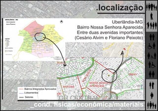_cond. físicas/econômica/materiais
.localização
Uberlândia-MG
Bairro Nossa Senhora Aparecida
Entre duas avenidas importantes
(Cesário Alvim e Floriano Peixoto)
 