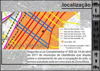 _cond. físicas/econômica/materiais
.localização
Segundo a Lei Complementar nº 525 de 14 de abril
de 2011 do município de Uberlândia que dispõe
sobre o zoneamento do uso e ocupação do solo, o
terreno estudado está em uma área de Zona Mista.
 
