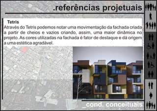 _cond. conceituais
.referências projetuais
Tetris
Através do Tetris podemos notar uma movimentação da fachada criada
a partir de cheios e vazios criando, assim, uma maior dinâmica no
projeto. As cores utilizadas na fachada é fator de destaque e dá origem
a uma estética agradável.
 