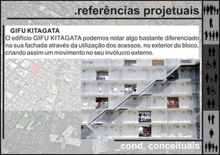 _cond. conceituais
.referências projetuais
GIFU KITAGATA
O edifício GIFU KITAGATA podemos notar algo bastante diferenciado
na sua fachada através da utilização dos acessos, no exterior do bloco,
criando assim um movimento no seu invólucro externo.
 