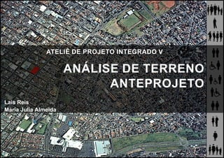 ATELIÊ DE PROJETO INTEGRADO V
ANÁLISE DE TERRENO
ANTEPROJETO
Laís Reis
Maria Julia Almeida
 