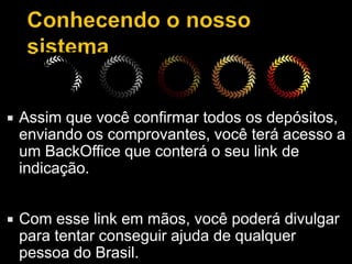  Assim que você confirmar todos os depósitos,
enviando os comprovantes, você terá acesso a
um BackOffice que conterá o seu link de
indicação.
 Com esse link em mãos, você poderá divulgar
para tentar conseguir ajuda de qualquer
pessoa do Brasil.
 