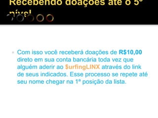 Com isso você receberá doações de R$10,00
direto em sua conta bancária toda vez que
alguém aderir ao $urfingLINX através do link
de seus indicados. Esse processo se repete até
seu nome chegar na 1ª posição da lista.
 