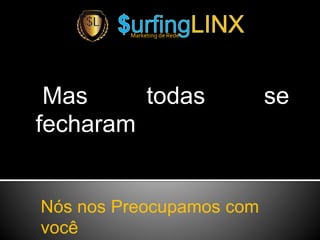 Mas todas se
fecharam
Marketing de Rede
Nós nos Preocupamos com
você
 