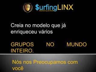 Creia no modelo que já
enriqueceu vários
GRUPOS NO MUNDO
INTEIRO.
Marketing de Rede
Nós nos Preocupamos com
você
 