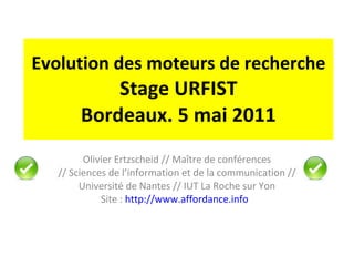 Evolution des moteurs de recherche Stage URFIST Bordeaux. 5 mai 2011 Olivier Ertzscheid // Maître de conférences // Sciences de l’information et de la communication // Université de Nantes // IUT La Roche sur Yon Site :  http://www.affordance.info   