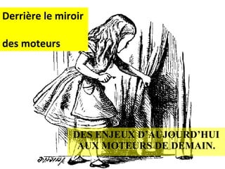 Derrière le miroir  des moteurs DES ENJEUX D’AUJOURD’HUI AUX MOTEURS DE DEMAIN. 