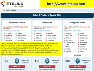 http://www.Intelius.com   &quot;Nous cherchons dans des milliards de données publiques pour vous aider à trouver ce que vous cherchez. Nous analysons des listes de vente, des commandes sur catalogue, des abonnements à des magazines, des enregistrements d'adresse, des enregistrements de propriété immobilière, des arrêts de cour  (...)  et toute une série  d'autres enregistrements publics et de sources publiques pour vous .&quot; 