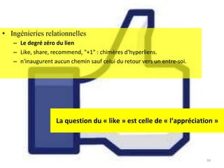 La question du « like » est celle de « l’appréciation » Ingénieries relationnelles Le degré zéro du lien   Like, share, recommend, &quot;+1&quot; : chimères d'hyperliens.  n'inaugurent aucun chemin sauf celui du retour vers un entre-soi.  