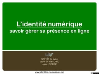 L’identité numériquesavoir gérer sa présence en ligne URFIST de Lyon Jeudi 04 mars 2010 Julien PIERRE www.identites-numeriques.net 