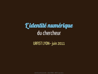 L’identité numériquedu chercheur URFIST LYON– juin 2011 identité professionnelle - Julien PIERRE - URFIST Lyon 2011 