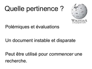 Quelle pertinence ? Polémiques et évaluations Un document instable et disparate Peut être utilisé pour  commencer  une recherche. 
