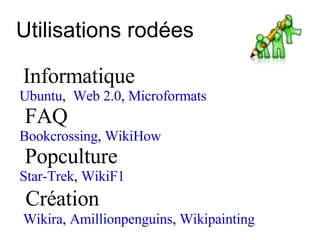 Utilisations rodées Informatique Ubuntu ,  Web 2.0 ,  Microformats FAQ  Bookcrossing ,  WikiHow Popculture  Star-Trek ,  WikiF1 Création Wikira ,  Amillionpenguins ,  Wikipainting 