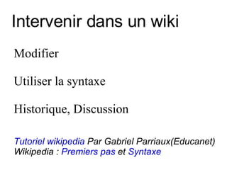 Intervenir dans un wiki Modifier  Utiliser la syntaxe Historique, Discussion Tutoriel wikipedia  Par Gabriel Parriaux(Educanet) Wikipedia :  Premiers pas  et  Syntaxe 