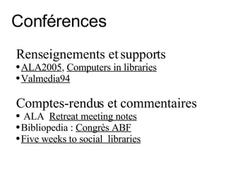 Conférences Renseignements et supports ALA2005 ,  Computers in libraries Valmedia94 Comptes-rendus et commentaires ALA  Retreat meeting notes Bibliopedia :  Congrès ABF   Five weeks to social  libraries   