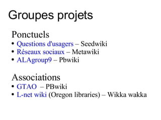 Groupes projets Ponctuels Questions d'usagers  – Seedwiki Réseaux sociaux  – Metawiki ALAgroup9  – Pbwiki Associations GTAO   – PBwiki  L-net wiki  (Oregon libraries) – Wikka wakka 