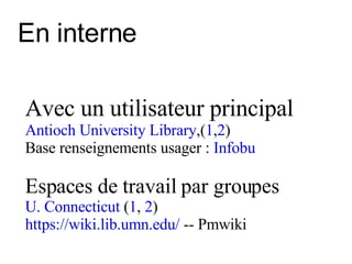 En interne Avec un utilisateur principal Antioch University Library ,( 1 , 2 ) Base renseignements usager :  Infobu Espaces de travail par groupes U. Connecticut  ( 1 ,  2 ) https://wiki.lib.umn.edu/  -- Pmwiki 