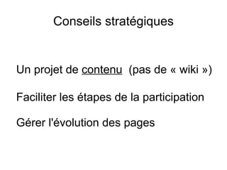 Conseils stratégiques Un projet  de  contenu   (pas de « wiki ») Faciliter les étapes de la participation Gérer l'évolution des pages 