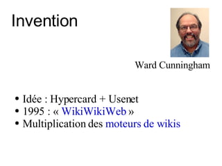 Invention Ward Cunningham Idée : Hypercard + Usenet 1995 : «  WikiWikiWeb  »  M ultiplication d es  moteurs de wikis 