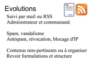Evolutions  Suivi par mail ou RSS Administrateur et communauté Spam, vandalisme Antispam, révocation, blocage d'IP  Contenus non-pertinents ou à organiser Revoir formulations et structure 