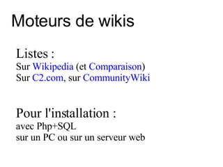 Moteurs de wikis Listes : Sur  Wikipedia  (et  Comparaison )   Sur  C2.com , sur  CommunityWiki Pour l'installation : avec Php+SQL sur un PC ou sur un serveur web 