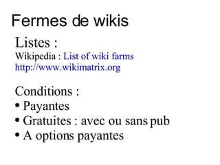 Fermes de wikis Listes : Wikipedia :  List of wiki farms http://www.wikimatrix.org Conditions : Payantes Gratuites : avec ou sans pub  A options payantes 